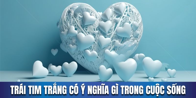 Trái tim trắng có ý nghĩa gì trong cuộc sống