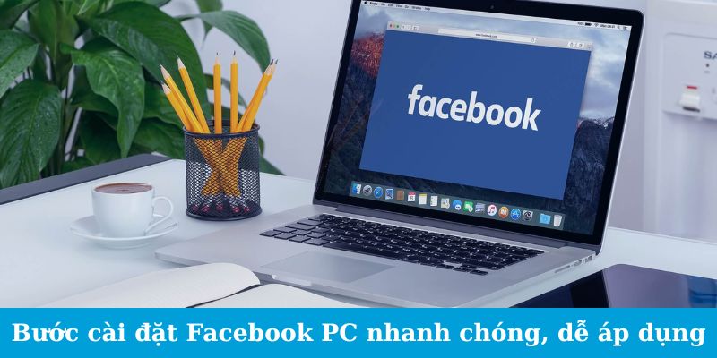 Bước cài đặt Facebook PC nhanh chóng, dễ áp dụng