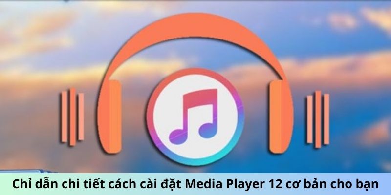 Chỉ dẫn chi tiết cách cài đặt Media Player 12 cơ bản cho bạn