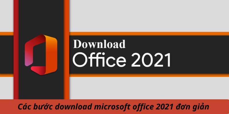 Các bước download Microsoft Office 2021 đơn giản