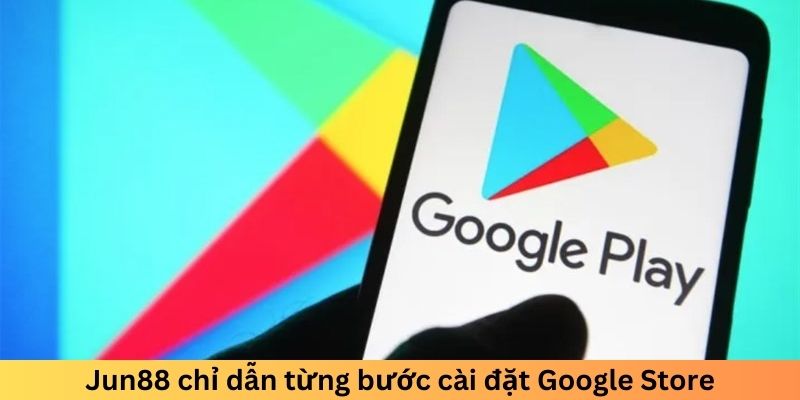 Jun88 chỉ dẫn từng bước cài đặt Google Store