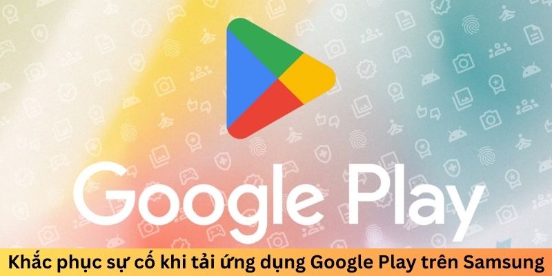 Khắc phục sự cố khi tải ứng dụng Google Play trên Samsung