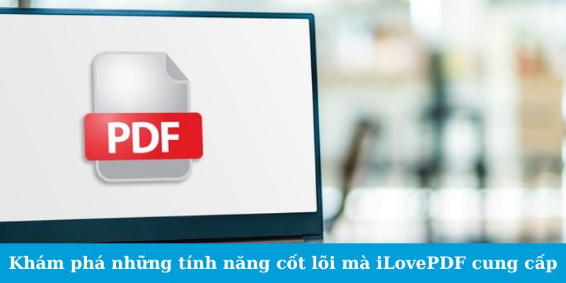 Khám phá những tính năng cốt lõi mà iLovePDF cung cấp