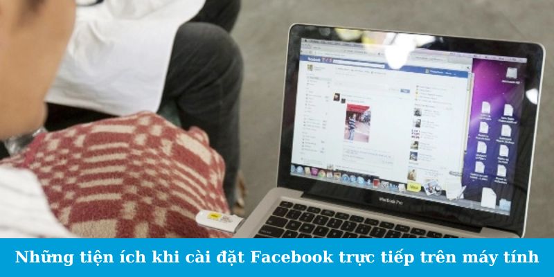 Những tiện ích khi cài đặt Facebook trực tiếp trên máy tính