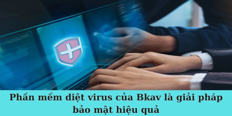 Phần mềm diệt virus của Bkav là giải pháp bảo mật hiệu quả