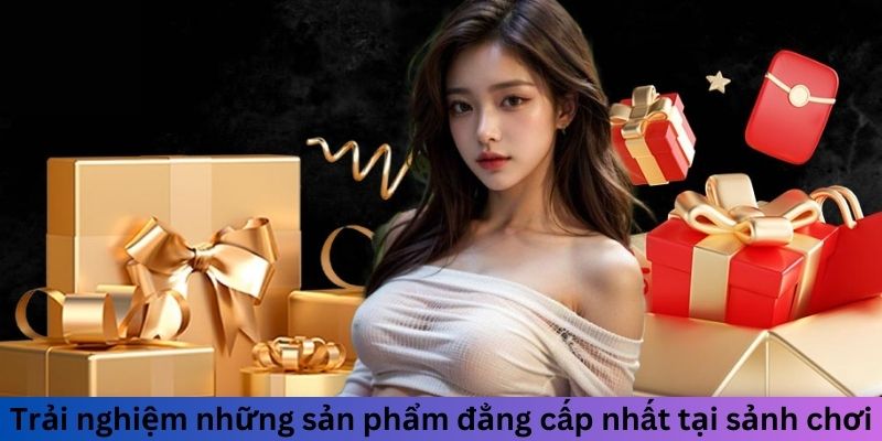 Trải nghiệm những sản phẩm đẳng cấp nhất tại sảnh chơi