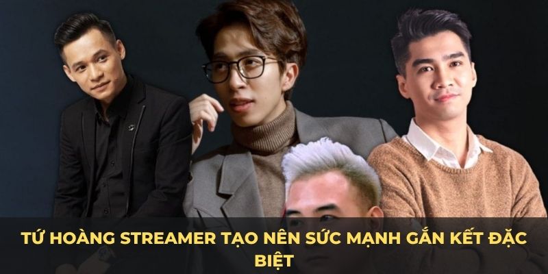 Tứ hoàng streamer tạo nên sức mạnh gắn kết đặc biệt